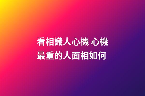 看相識人心機 心機最重的人面相如何